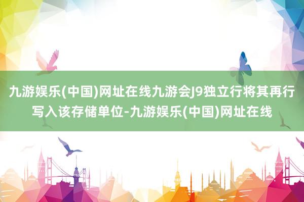 九游娱乐(中国)网址在线九游会J9独立行将其再行写入该存储单位-九游娱乐(中国)网址在线