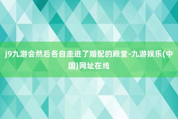 j9九游会然后各自走进了婚配的殿堂-九游娱乐(中国)网址在线