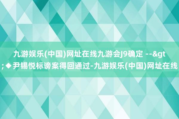 九游娱乐(中国)网址在线九游会J9确定 -->◆尹锡悦标谤案得回通过-九游娱乐(中国)网址在线