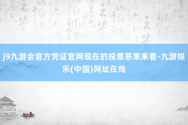 j9九游会官方凭证官网现在的投票恶果来看-九游娱乐(中国)网址在线