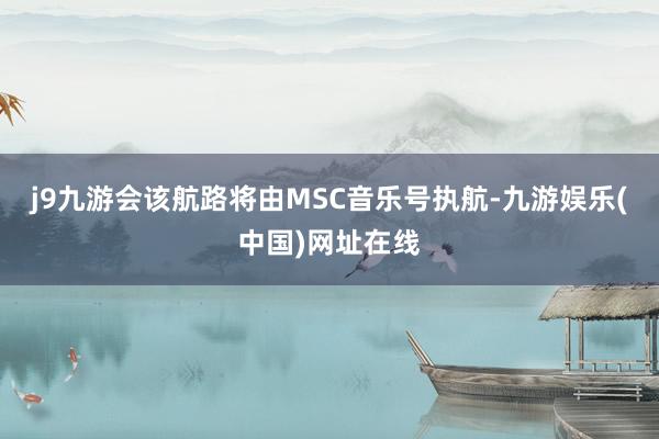 j9九游会该航路将由MSC音乐号执航-九游娱乐(中国)网址在线