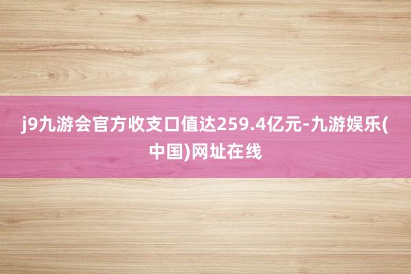 j9九游会官方收支口值达259.4亿元-九游娱乐(中国)网址在线