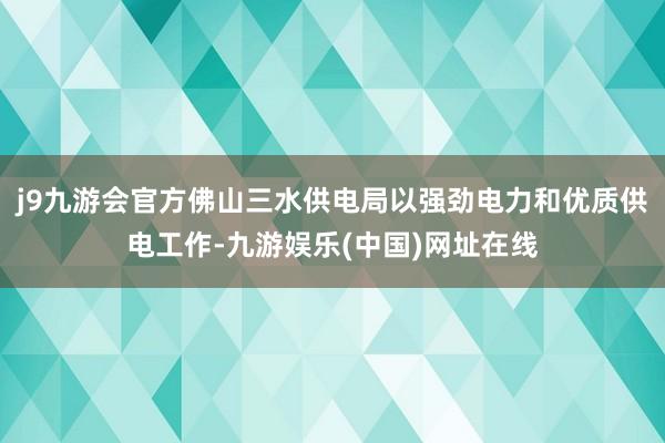 j9九游会官方佛山三水供电局以强劲电力和优质供电工作-九游娱乐(中国)网址在线