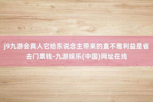 j9九游会真人它给东说念主带来的直不雅利益是省去门票钱-九游娱乐(中国)网址在线