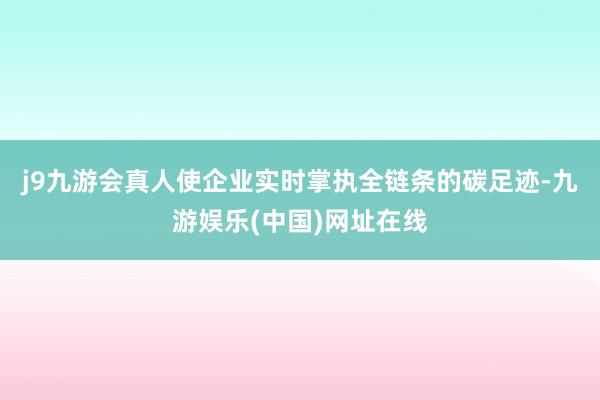 j9九游会真人使企业实时掌执全链条的碳足迹-九游娱乐(中国)网址在线