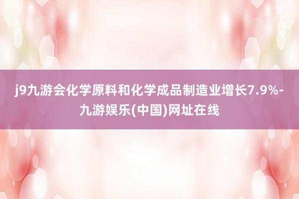 j9九游会化学原料和化学成品制造业增长7.9%-九游娱乐(中国)网址在线