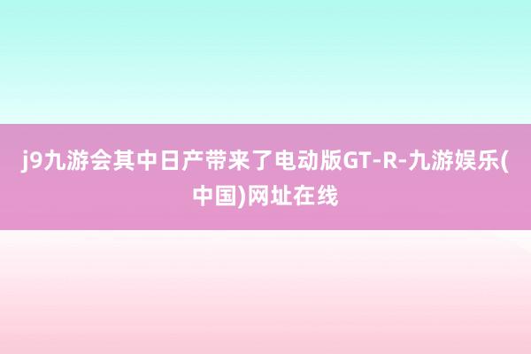 j9九游会其中日产带来了电动版GT-R-九游娱乐(中国)网址在线