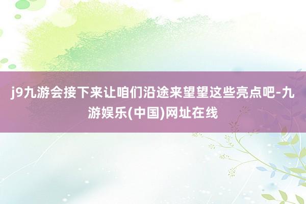 j9九游会接下来让咱们沿途来望望这些亮点吧-九游娱乐(中国)网址在线