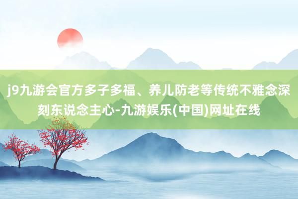 j9九游会官方多子多福、养儿防老等传统不雅念深刻东说念主心-九游娱乐(中国)网址在线