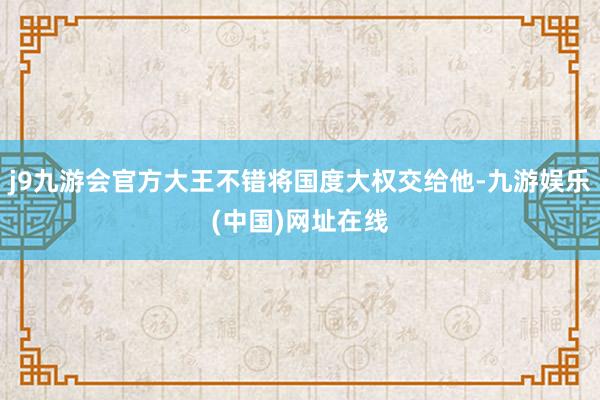 j9九游会官方大王不错将国度大权交给他-九游娱乐(中国)网址在线