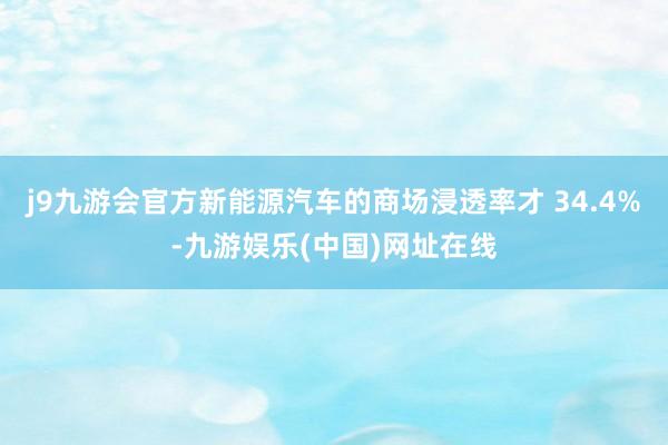 j9九游会官方新能源汽车的商场浸透率才 34.4%-九游娱乐(中国)网址在线