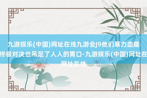 九游娱乐(中国)网址在线九游会J9他们暴力血腥的终极对决也吊足了人人的胃口-九游娱乐(中国)网址在线