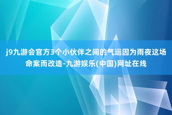 j9九游会官方3个小伙伴之间的气运因为雨夜这场命案而改造-九游娱乐(中国)网址在线