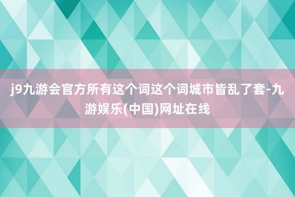 j9九游会官方所有这个词这个词城市皆乱了套-九游娱乐(中国)网址在线