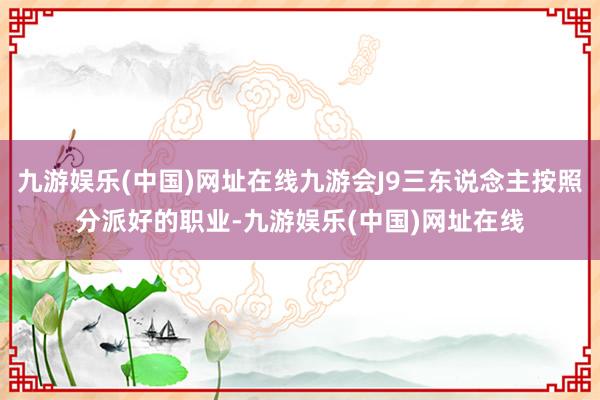 九游娱乐(中国)网址在线九游会J9三东说念主按照分派好的职业-九游娱乐(中国)网址在线