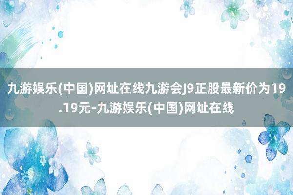 九游娱乐(中国)网址在线九游会J9正股最新价为19.19元-九游娱乐(中国)网址在线