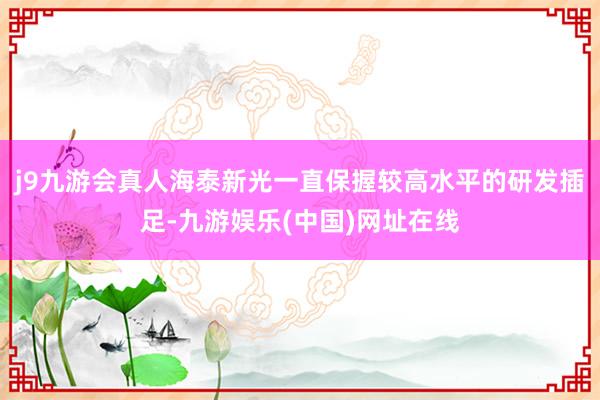 j9九游会真人海泰新光一直保握较高水平的研发插足-九游娱乐(中国)网址在线