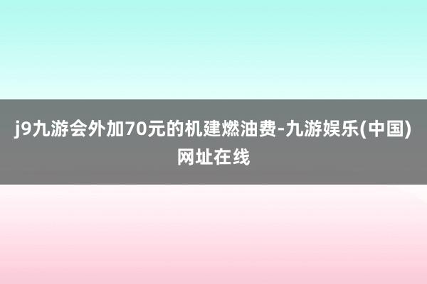 j9九游会外加70元的机建燃油费-九游娱乐(中国)网址在线