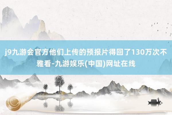 j9九游会官方他们上传的预报片得回了130万次不雅看-九游娱乐(中国)网址在线