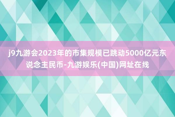 j9九游会2023年的市集规模已跳动5000亿元东说念主民币-九游娱乐(中国)网址在线