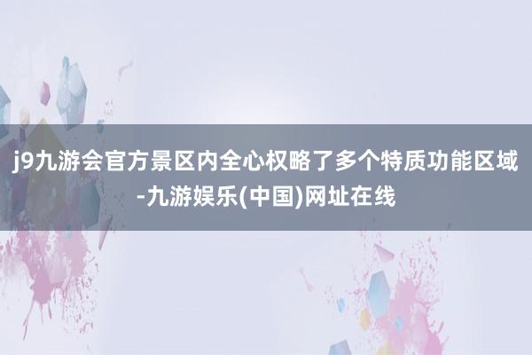 j9九游会官方景区内全心权略了多个特质功能区域-九游娱乐(中国)网址在线