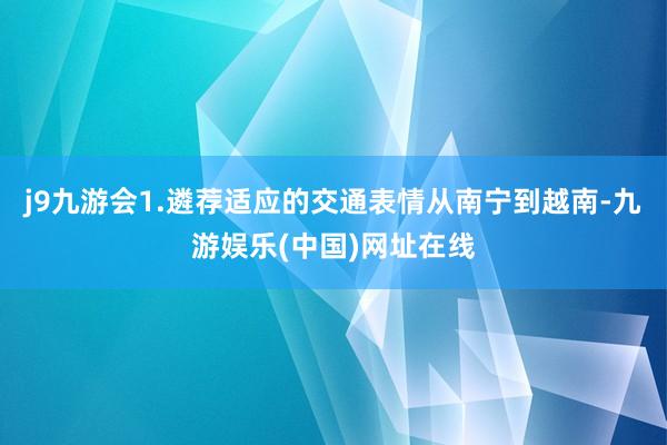 j9九游会1.遴荐适应的交通表情从南宁到越南-九游娱乐(中国)网址在线