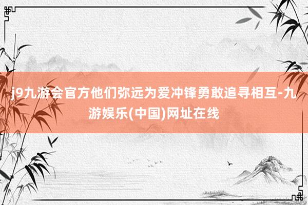 j9九游会官方他们弥远为爱冲锋勇敢追寻相互-九游娱乐(中国)网址在线