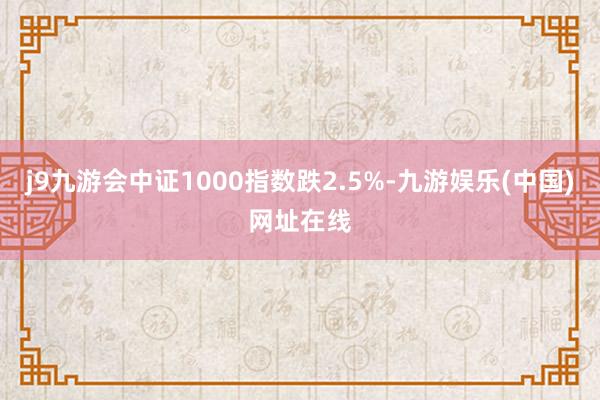 j9九游会中证1000指数跌2.5%-九游娱乐(中国)网址在线