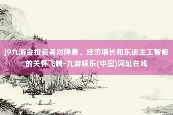 j9九游会投资者对降息、经济增长和东谈主工智能的关怀飞腾-九游娱乐(中国)网址在线