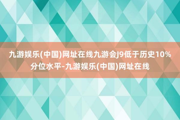 九游娱乐(中国)网址在线九游会J9低于历史10%分位水平-九游娱乐(中国)网址在线