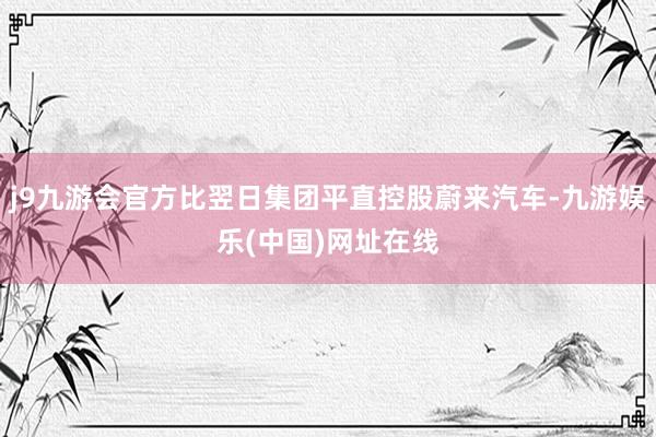 j9九游会官方比翌日集团平直控股蔚来汽车-九游娱乐(中国)网址在线