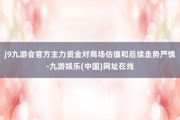 j9九游会官方主力资金对商场估值和后续走势严慎-九游娱乐(中国)网址在线