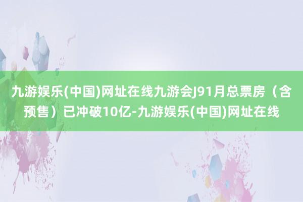 九游娱乐(中国)网址在线九游会J91月总票房（含预售）已冲破10亿-九游娱乐(中国)网址在线