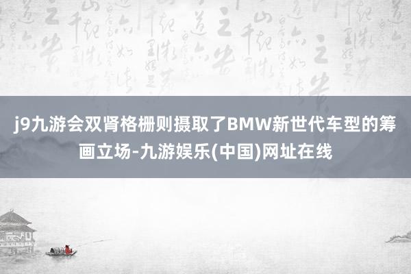 j9九游会双肾格栅则摄取了BMW新世代车型的筹画立场-九游娱乐(中国)网址在线