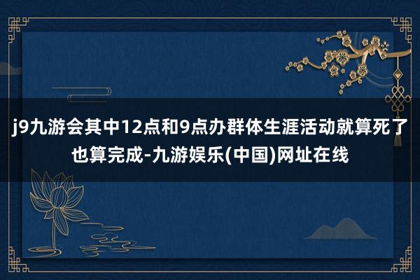 j9九游会其中12点和9点办群体生涯活动就算死了也算完成-九游娱乐(中国)网址在线