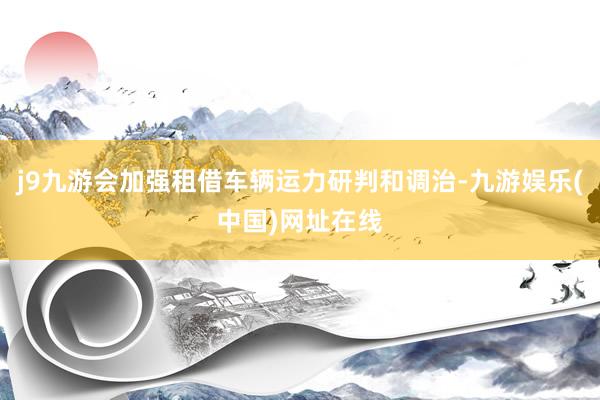 j9九游会加强租借车辆运力研判和调治-九游娱乐(中国)网址在线