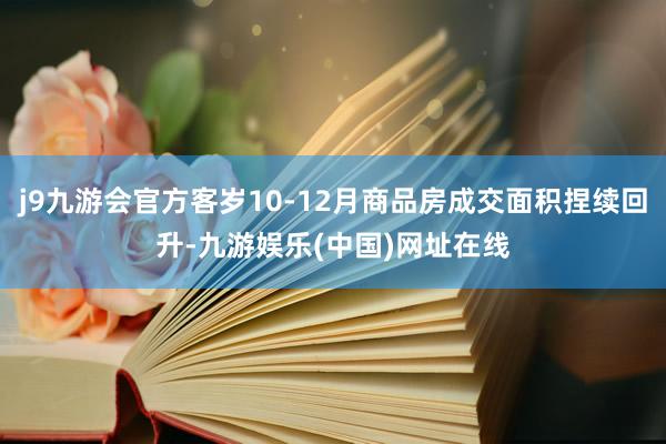 j9九游会官方客岁10-12月商品房成交面积捏续回升-九游娱乐(中国)网址在线