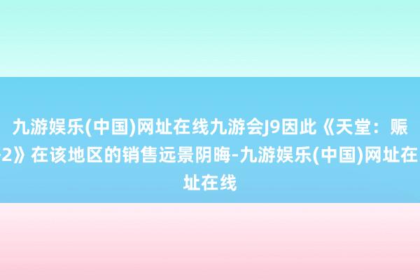 九游娱乐(中国)网址在线九游会J9因此《天堂：赈济2》在该地区的销售远景阴晦-九游娱乐(中国)网址在线