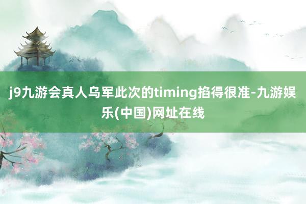 j9九游会真人乌军此次的timing掐得很准-九游娱乐(中国)网址在线