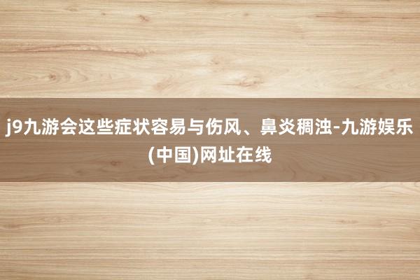 j9九游会这些症状容易与伤风、鼻炎稠浊-九游娱乐(中国)网址在线