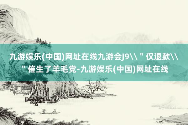 九游娱乐(中国)网址在线九游会J9\＂仅退款\＂催生了羊毛党-九游娱乐(中国)网址在线