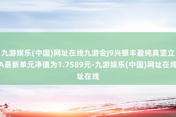 九游娱乐(中国)网址在线九游会J9兴银丰盈纯真竖立A最新单元净值为1.7589元-九游娱乐(中国)网址在线