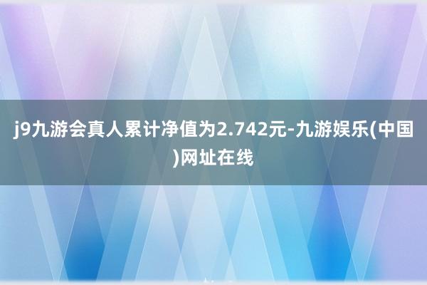 j9九游会真人累计净值为2.742元-九游娱乐(中国)网址在线