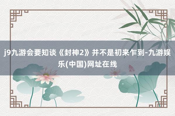 j9九游会要知谈《封神2》并不是初来乍到-九游娱乐(中国)网址在线