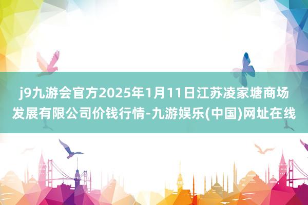 j9九游会官方2025年1月11日江苏凌家塘商场发展有限公司价钱行情-九游娱乐(中国)网址在线