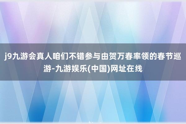 j9九游会真人咱们不错参与由贺万春率领的春节巡游-九游娱乐(中国)网址在线