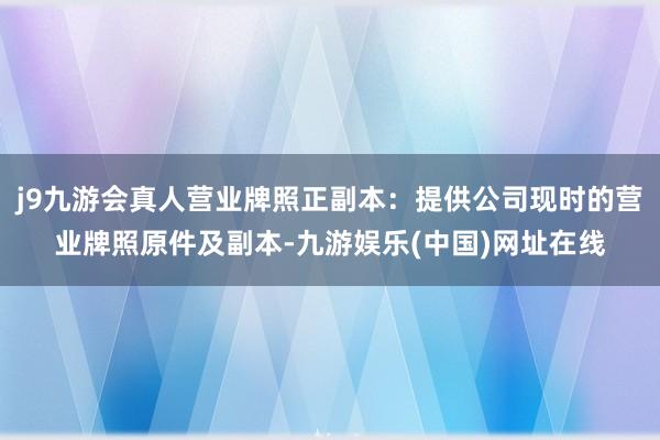 j9九游会真人营业牌照正副本：提供公司现时的营业牌照原件及副本-九游娱乐(中国)网址在线