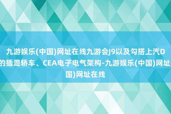 九游娱乐(中国)网址在线九游会J9以及勾搭上汽DMH的插混轿车、CEA电子电气架构-九游娱乐(中国)网址在线