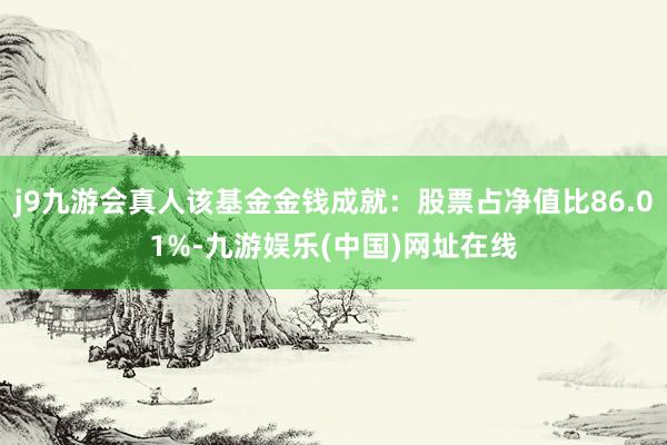 j9九游会真人该基金金钱成就：股票占净值比86.01%-九游娱乐(中国)网址在线