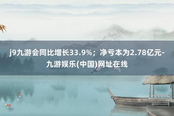 j9九游会同比增长33.9%；净亏本为2.78亿元-九游娱乐(中国)网址在线